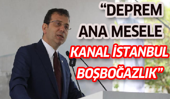 İMAMOĞLU: “DEPREM ANA MESELE; KANAL İSTANBUL BOŞBOĞAZLIK”