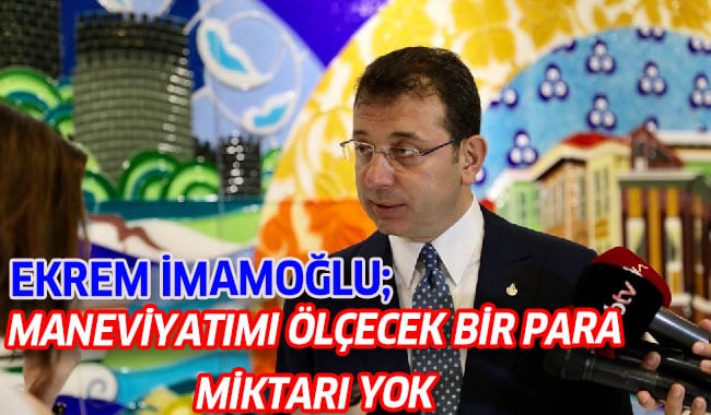 BAŞKAN İMAMOĞLU: “MANEVİYATIMI ÖLÇECEK BİR PARA MİKTARI YOK”