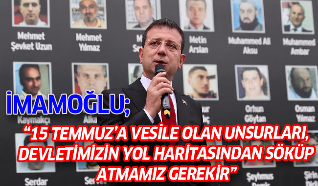 BAŞKAN İMAMOĞLU: “15 TEMMUZ’A VESİLE OLAN UNSURLARI, DEVLETİMİZİN YOL HARİTASINDAN SÖKÜP ATMAMIZ GEREKİR”