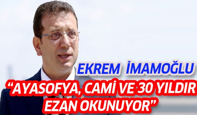 İMAMOĞLU: “AYASOFYA, CAMİ VE 30 YILDIR EZAN OKUNUYOR”