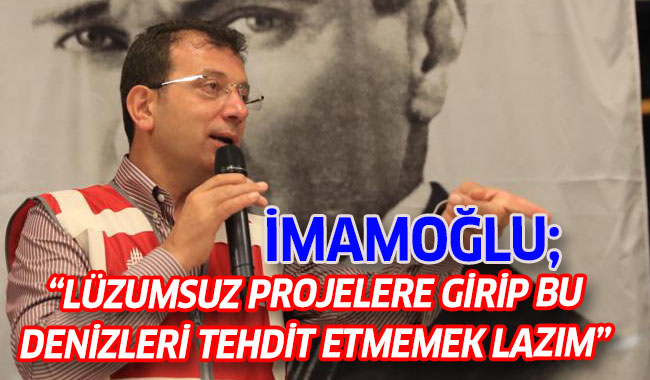 “LÜZUMSUZ PROJELERE GİRİP BU DENİZLERİ TEHDİT ETMEMEK LAZIM”